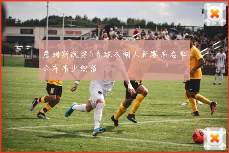 詹姆斯改穿6号球衣湖人新赛季名单公布韦少续留