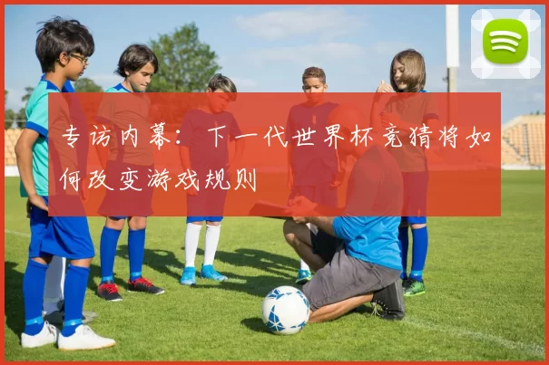 专访内幕:下一代世界杯竞猜将如何改变游戏规则