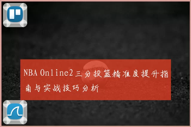 NBA Online2三分投篮精准度提升指南与实战技巧分析