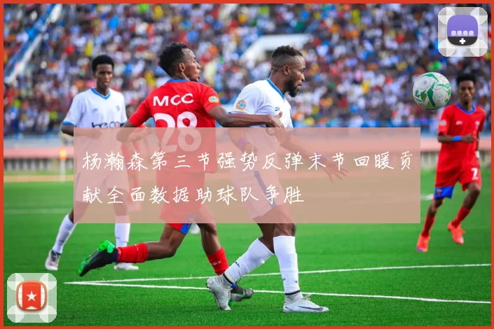 杨瀚森第三节强势反弹末节回暖贡献全面数据助球队争胜