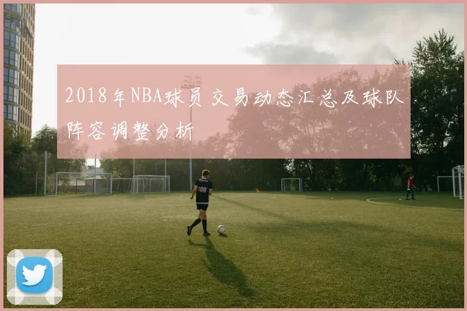 2018年NBA球员交易动态汇总及球队阵容调整分析