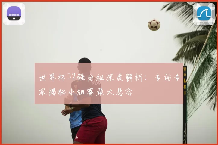 世界杯32强分组深度解析：专访专家揭秘小组赛最大悬念