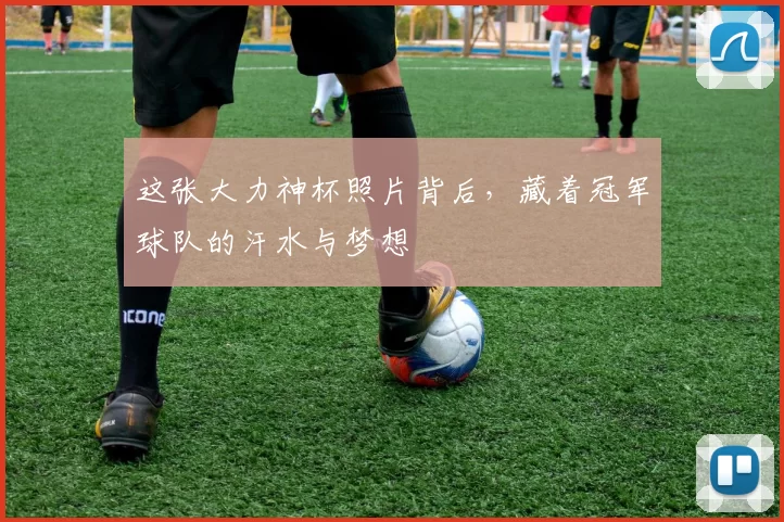 这张大力神杯照片背后,藏着冠军球队的汗水与梦想