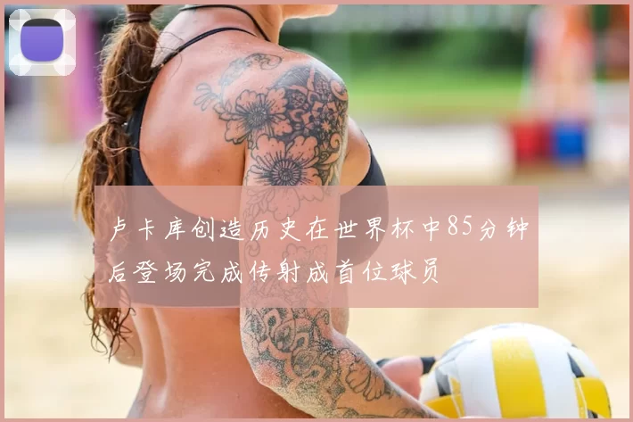 卢卡库创造历史在世界杯中85分钟后登场完成传射成首位球员