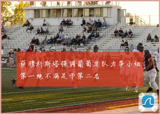 萨穆科斯塔强调葡萄牙队力争小组第一绝不满足于第二名