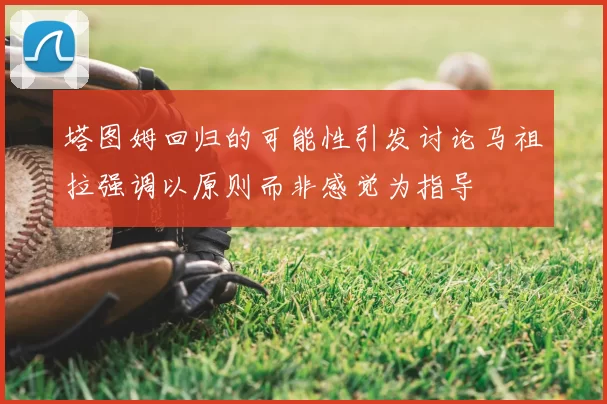 塔图姆回归的可能性引发讨论马祖拉强调以原则而非感觉为指导