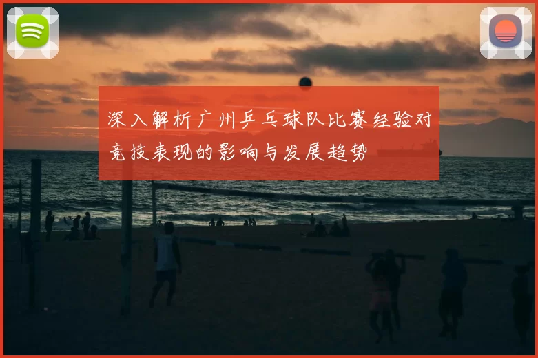 深入解析广州乒乓球队比赛经验对竞技表现的影响与发展趋势