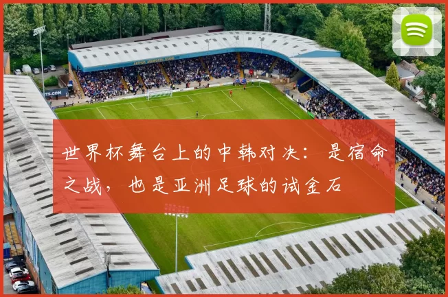 世界杯舞台上的中韩对决:是宿命之战,也是亚洲足球的试金石