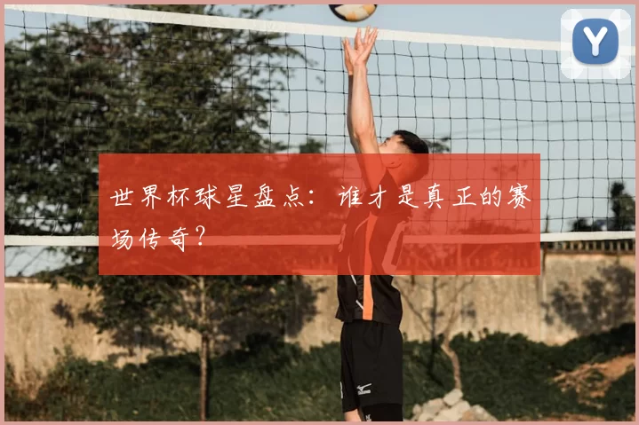 世界杯球星盘点：谁才是真正的赛场传奇？