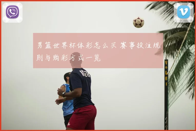 男篮世界杯体彩怎么买 赛事投注规则与购彩方式一览