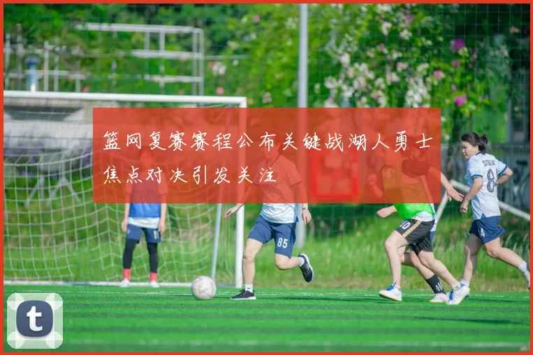 篮网复赛赛程公布关键战湖人勇士焦点对决引发关注