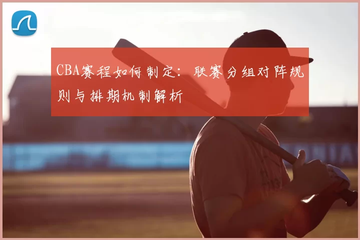 CBA赛程如何制定:联赛分组对阵规则与排期机制解析
