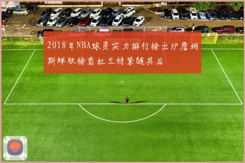 2018年NBA球员实力排行榜出炉詹姆斯蝉联榜首杜兰特紧随其后