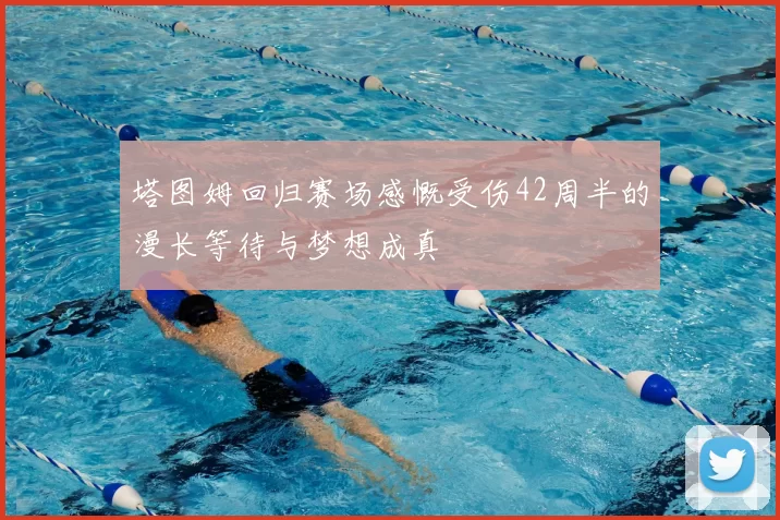 塔图姆回归赛场感慨受伤42周半的漫长等待与梦想成真