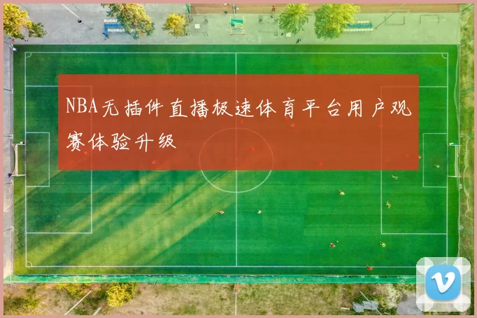 NBA无插件直播极速体育平台用户观赛体验升级
