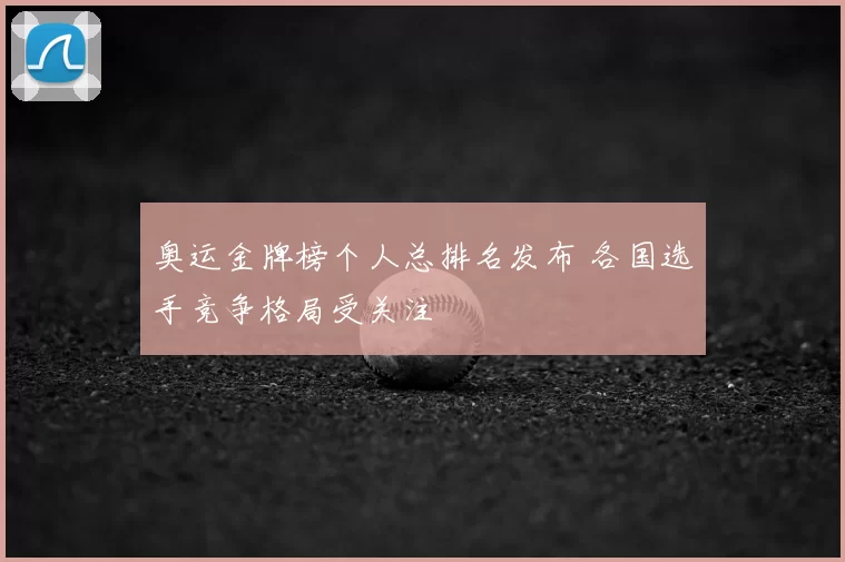 奥运金牌榜个人总排名发布 各国选手竞争格局受关注