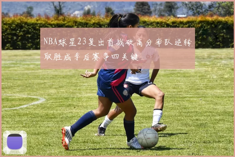 NBA球星23复出首战砍高分率队逆转取胜成季后赛争四关键