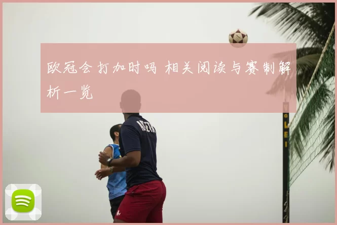 欧冠会打加时吗 相关阅读与赛制解析一览