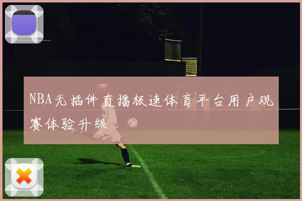 NBA无插件直播极速体育平台用户观赛体验升级