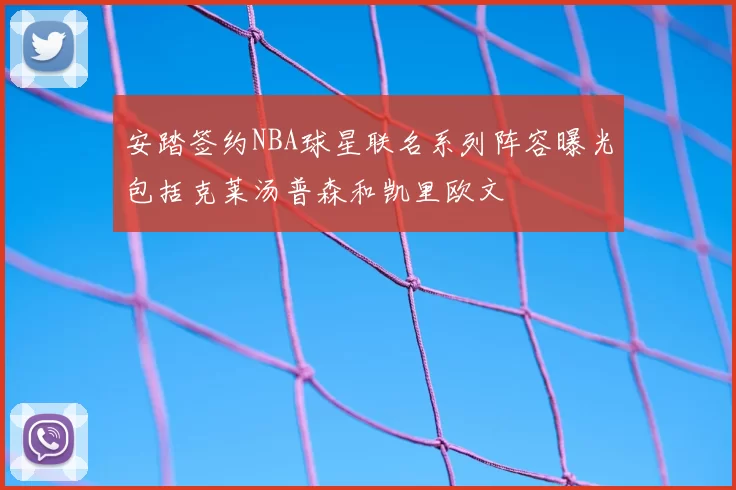 安踏签约NBA球星联名系列阵容曝光包括克莱汤普森和凯里欧文