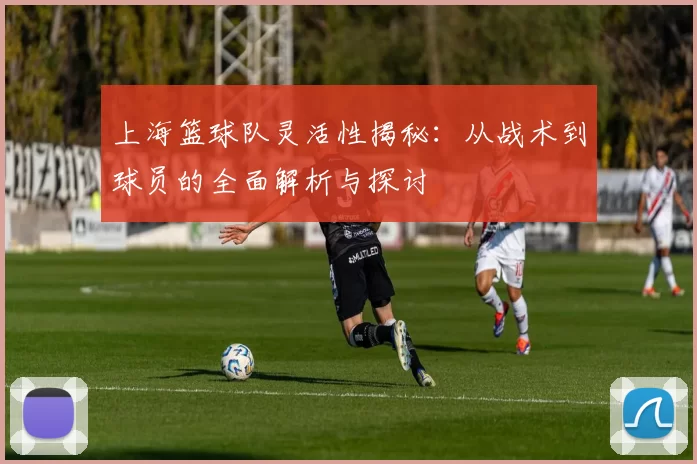 上海篮球队灵活性揭秘:从战术到球员的全面解析与探讨
