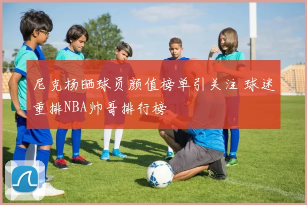尼克杨晒球员颜值榜单引关注 球迷重排NBA帅哥排行榜