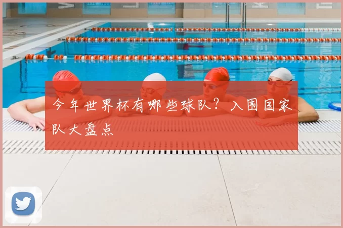 今年世界杯有哪些球队？入围国家队大盘点