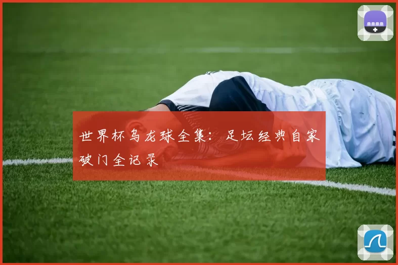 世界杯乌龙球全集:足坛经典自家破门全记录