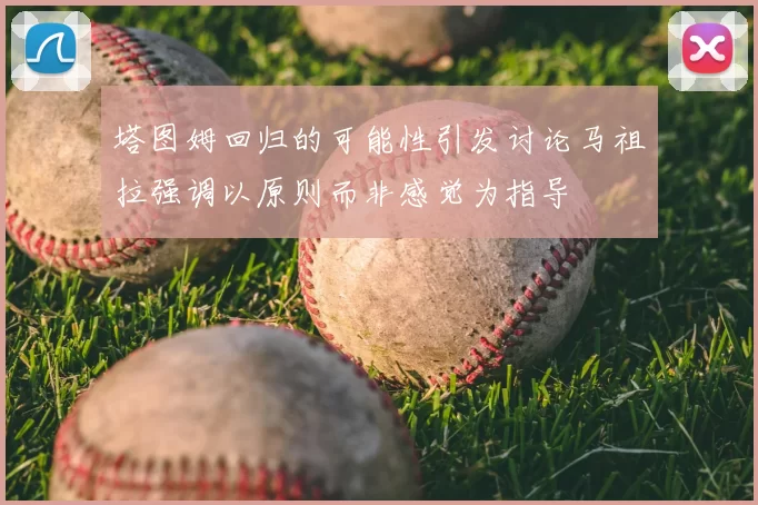 塔图姆回归的可能性引发讨论马祖拉强调以原则而非感觉为指导
