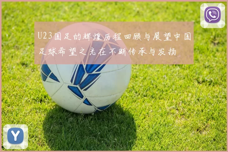 U23国足的辉煌历程回顾与展望中国足球希望之光在不断传承与发扬