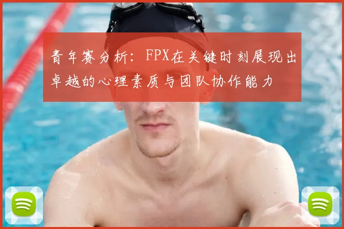 青年赛分析:FPX在关键时刻展现出卓越的心理素质与团队协作能力