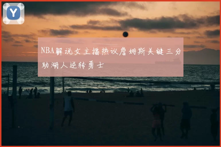 NBA解说女主播热议詹姆斯关键三分助湖人逆转勇士