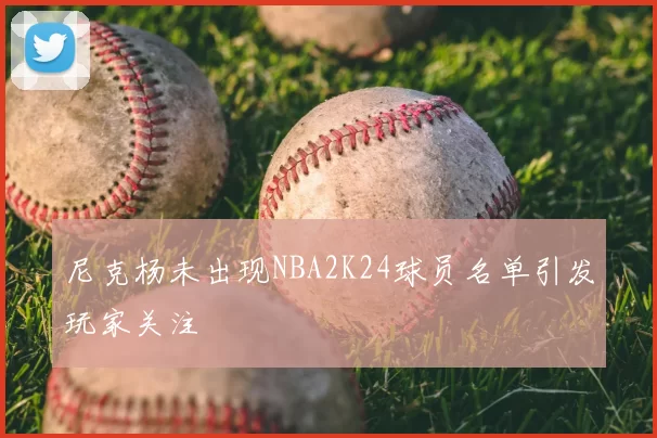尼克杨未出现NBA2K24球员名单引发玩家关注