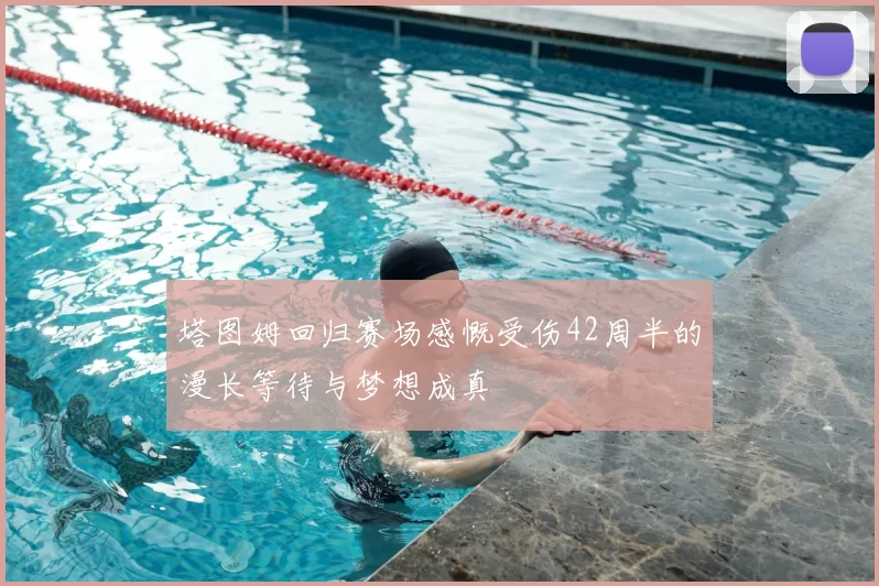 塔图姆回归赛场感慨受伤42周半的漫长等待与梦想成真