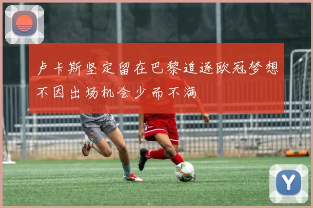 卢卡斯坚定留在巴黎追逐欧冠梦想不因出场机会少而不满