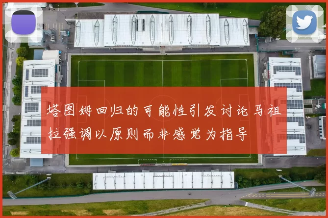 塔图姆回归的可能性引发讨论马祖拉强调以原则而非感觉为指导