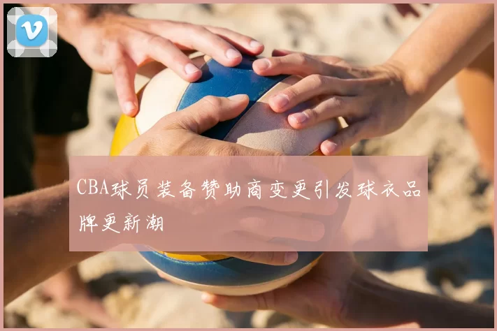CBA球员装备赞助商变更引发球衣品牌更新潮