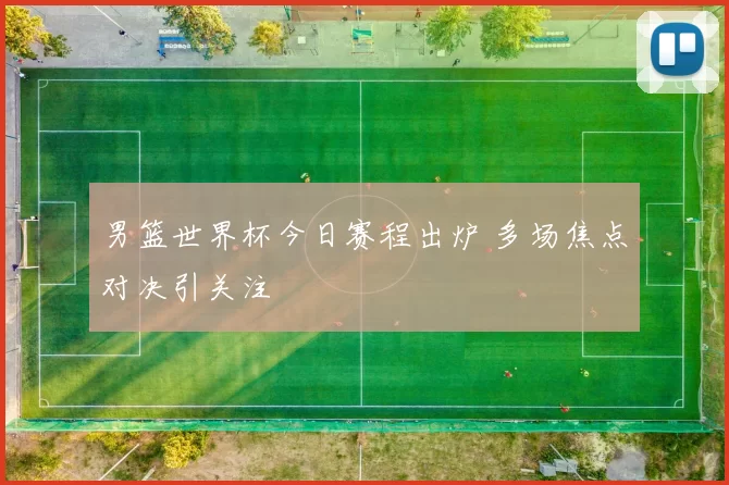 男篮世界杯今日赛程出炉 多场焦点对决引关注