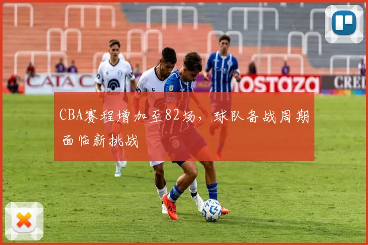 CBA赛程增加至82场，球队备战周期面临新挑战