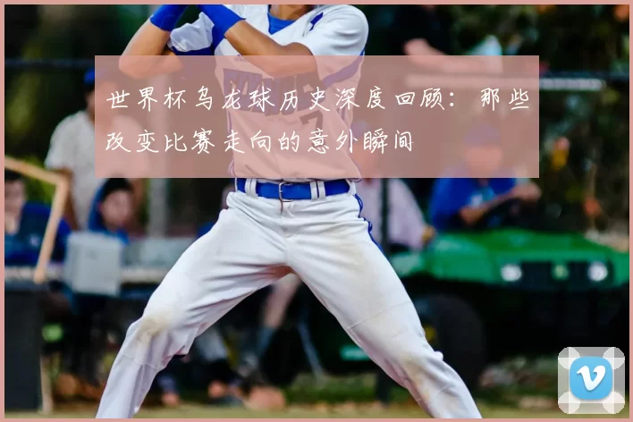 世界杯乌龙球历史深度回顾：那些改变比赛走向的意外瞬间