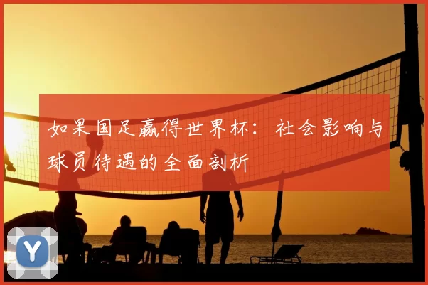 如果国足赢得世界杯:社会影响与球员待遇的全面剖析