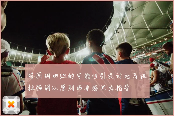塔图姆回归的可能性引发讨论马祖拉强调以原则而非感觉为指导