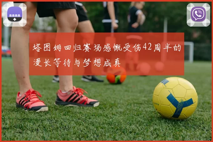塔图姆回归赛场感慨受伤42周半的漫长等待与梦想成真