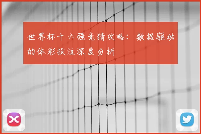 世界杯十六强竞猜攻略:数据驱动的体彩投注深度分析