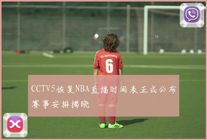 CCTV5恢复NBA直播时间表正式公布赛事安排揭晓