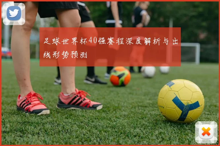 足球世界杯40强赛程深度解析与出线形势预测