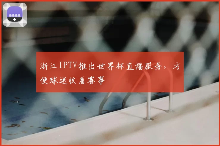 浙江IPTV推出世界杯直播服务,方便球迷收看赛事