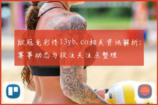 欧冠竞彩悸13yb.co相关资讯解析：赛事动态与投注关注点整理