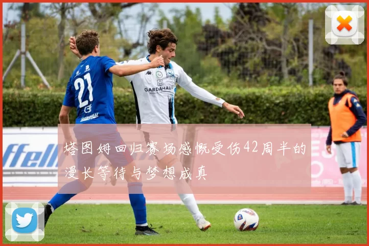 塔图姆回归赛场感慨受伤42周半的漫长等待与梦想成真