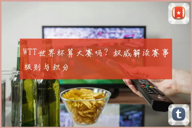 WTT世界杯算大赛吗?权威解读赛事级别与积分